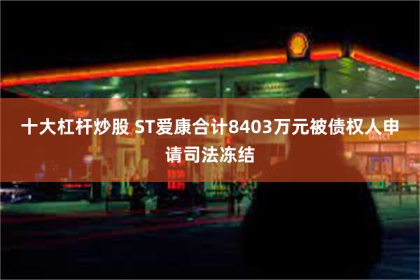 十大杠杆炒股 ST爱康合计8403万元被债权人申请司法冻结