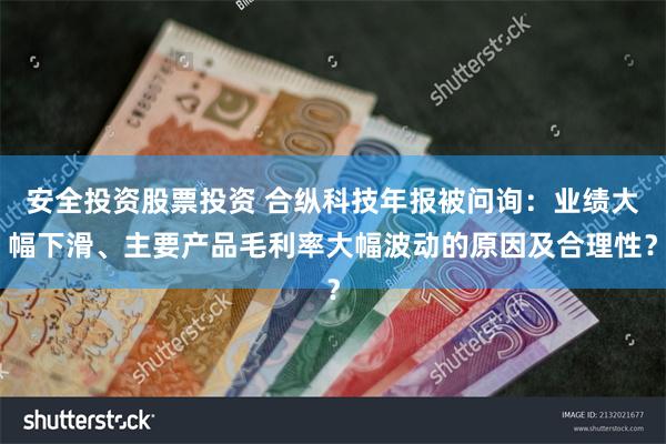 安全投资股票投资 合纵科技年报被问询：业绩大幅下滑、主要产品毛利率大幅波动的原因及合理性？