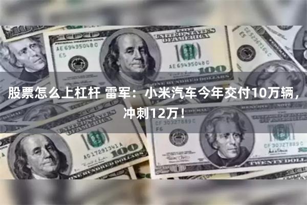 股票怎么上杠杆 雷军：小米汽车今年交付10万辆，冲刺12万！