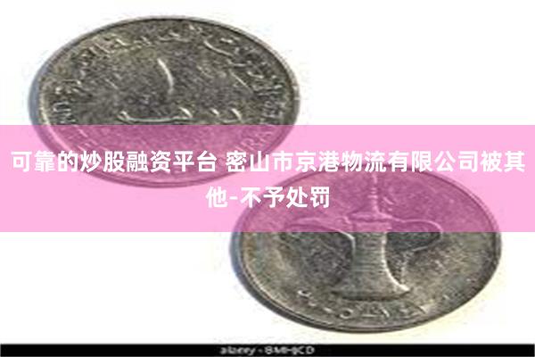 可靠的炒股融资平台 密山市京港物流有限公司被其他-不予处罚