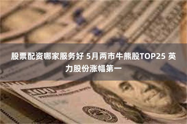 股票配资哪家服务好 5月两市牛熊股TOP25 英力股份涨幅第一