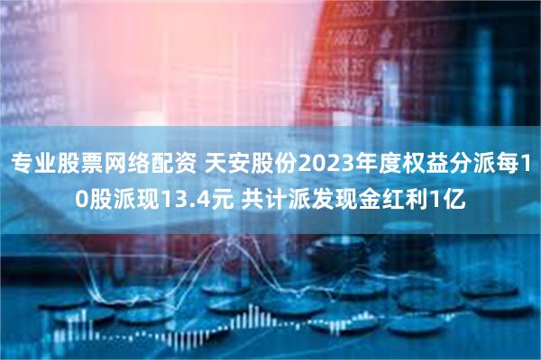 专业股票网络配资 天安股份2023年度权益分派每10股派现13.4元 共计派发现金红利1亿