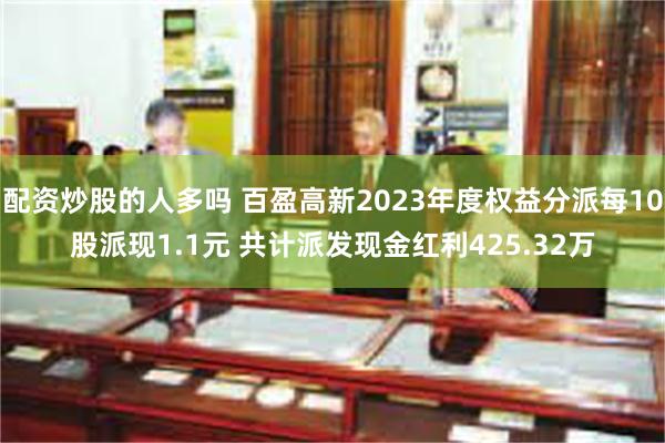 配资炒股的人多吗 百盈高新2023年度权益分派每10股派现1.1元 共计派发现金红利425.32万