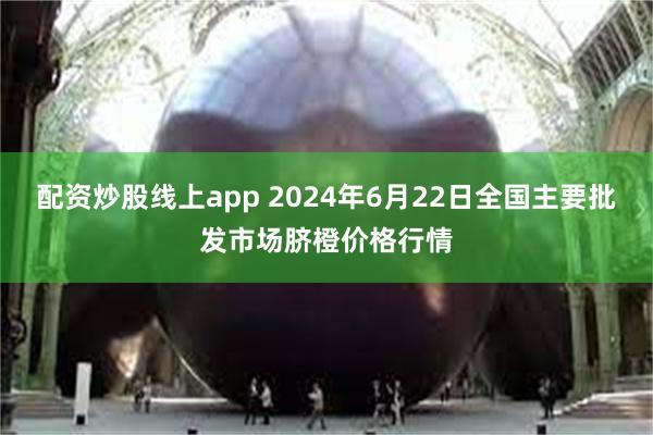 配资炒股线上app 2024年6月22日全国主要批发市场脐橙价格行情