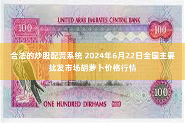 合法的炒股配资系统 2024年6月22日全国主要批发市场胡萝卜价格行情