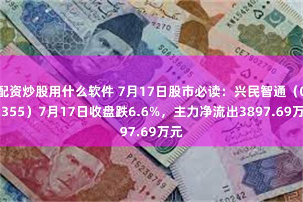 配资炒股用什么软件 7月17日股市必读：兴民智通（002355）7月17日收盘跌6.6%，主力净流出3897.69万元