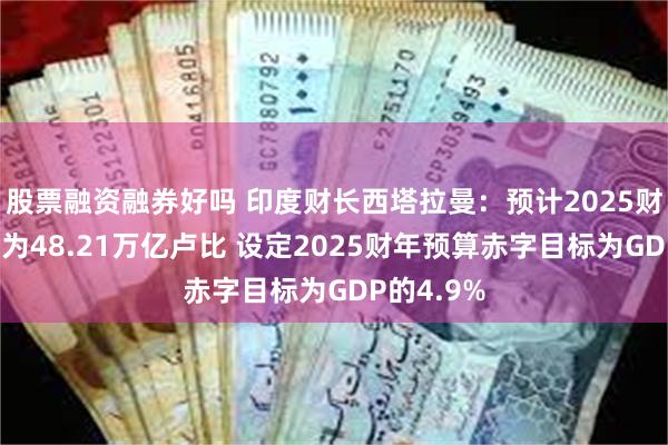 股票融资融券好吗 印度财长西塔拉曼：预计2025财年总支出为48.21万亿卢比 设定2025财年预算赤字目标为GDP的4.9%