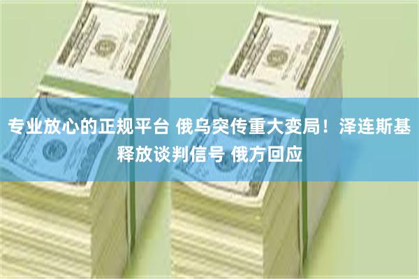 专业放心的正规平台 俄乌突传重大变局！泽连斯基释放谈判信号 俄方回应