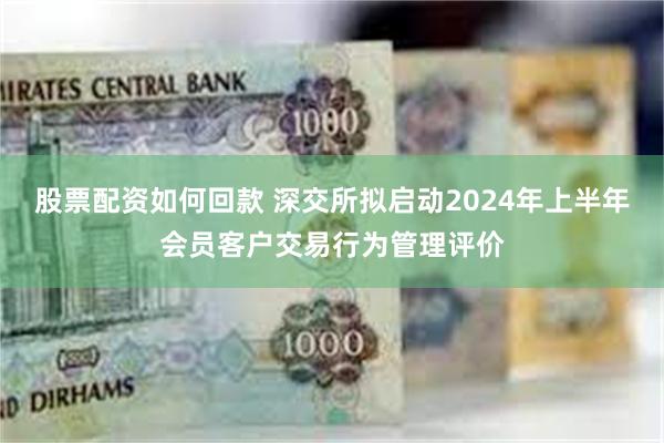 股票配资如何回款 深交所拟启动2024年上半年会员客户交易行为管理评价