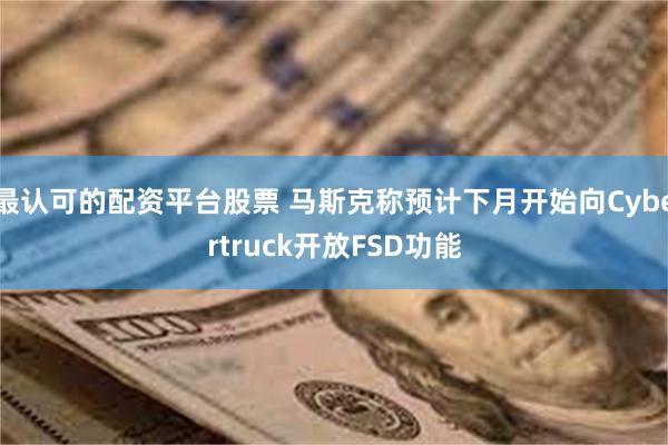 最认可的配资平台股票 马斯克称预计下月开始向Cybertruck开放FSD功能