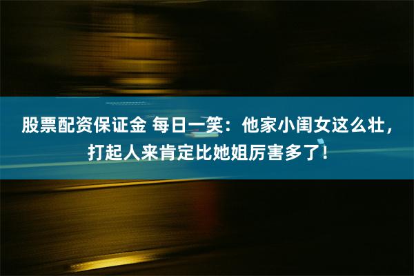 股票配资保证金 每日一笑：他家小闺女这么壮，打起人来肯定比她姐厉害多了！