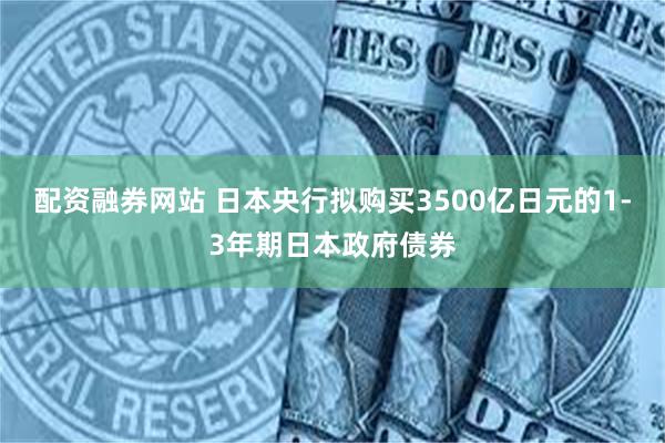 配资融券网站 日本央行拟购买3500亿日元的1-3年期日本政府债券