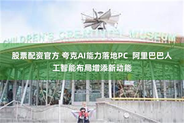 股票配资官方 夸克AI能力落地PC  阿里巴巴人工智能布局增添新动能