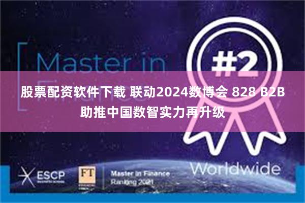 股票配资软件下载 联动2024数博会 828 B2B助推中国数智实力再升级