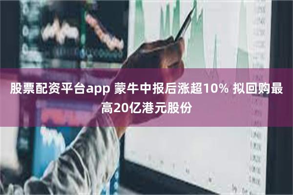 股票配资平台app 蒙牛中报后涨超10% 拟回购最高20亿港元股份