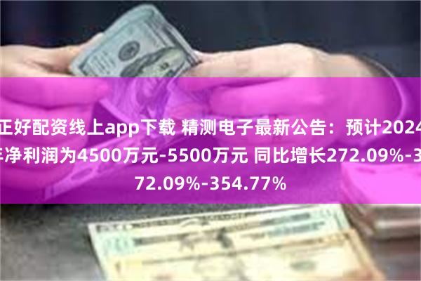 正好配资线上app下载 精测电子最新公告：预计2024年上半年净利润为4500万元-5500万元 同比增长272.09%-354.77%